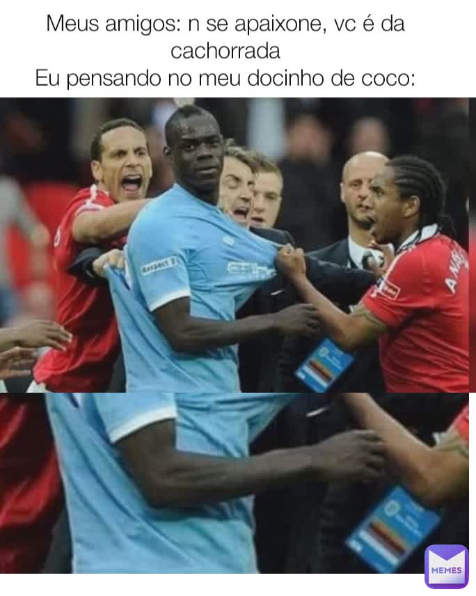 Meus amigos: n se apaixone, vc é da cachorrada
Eu pensando no meu docinho de coco: