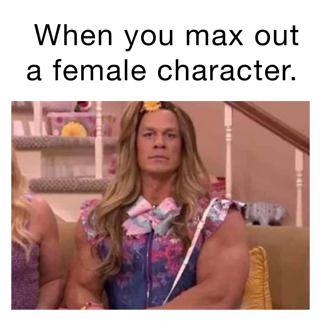 When you max out a female character.