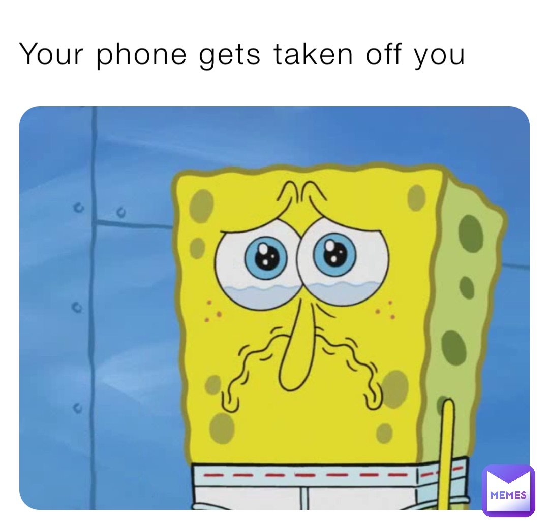 Your phone gets taken off you