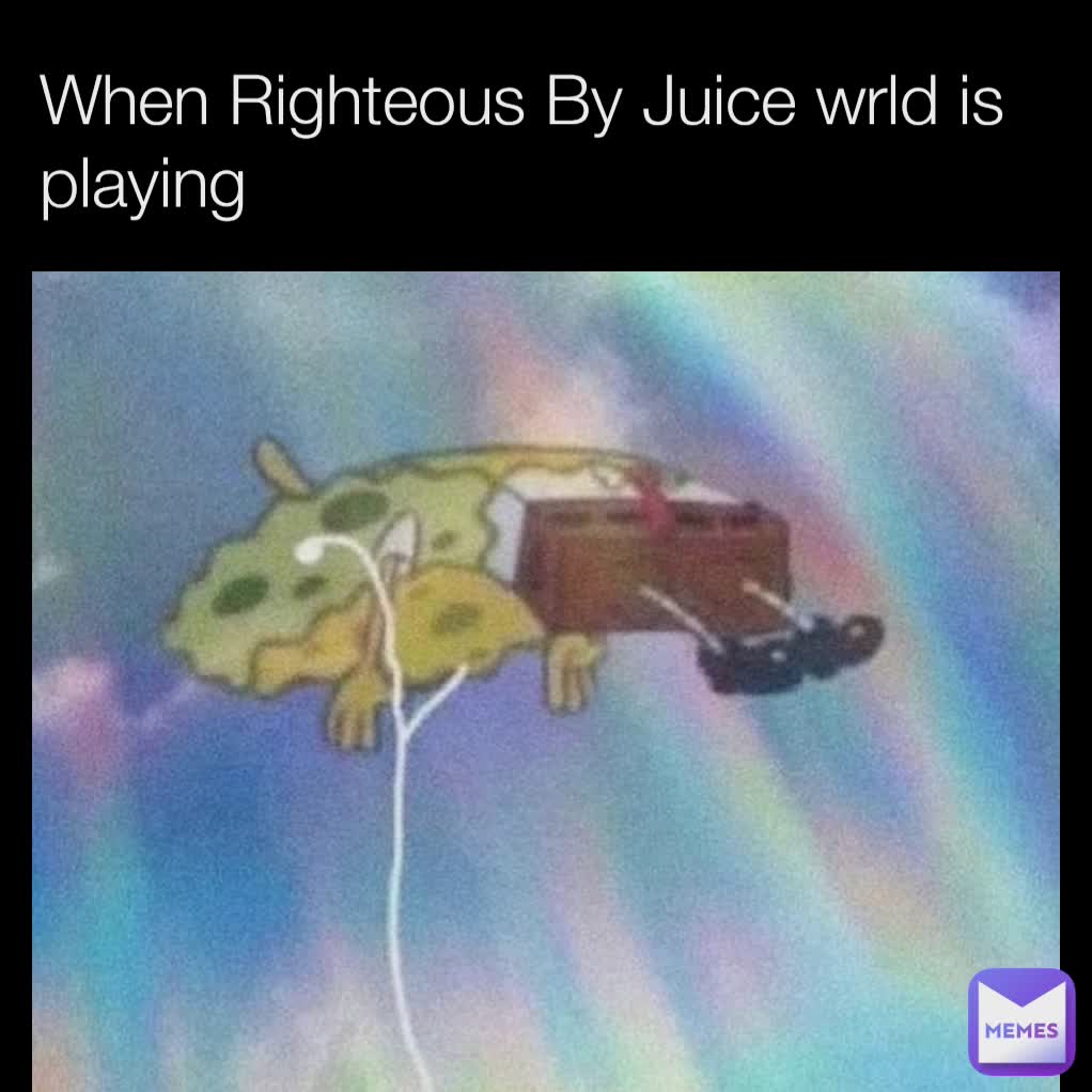 When Righteous By Juice wrld is playing