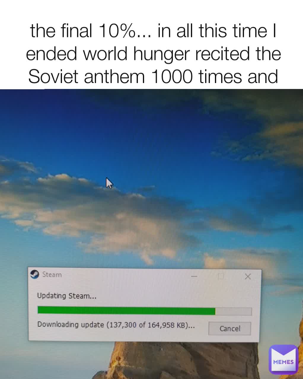 the final 10%... in all this time I ended world hunger recited the Soviet anthem 1000 times and cured cancer! now all I need to do is repost this for 10 years until the last bit loads!