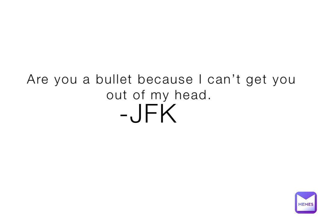 Are you a bullet because I can’t get you out of my head. -JFK