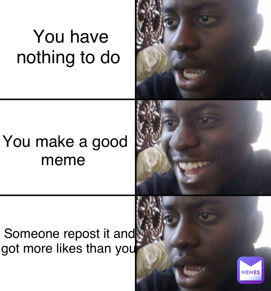 You have nothing to do You make a good meme Someone repost it and got more likes than you