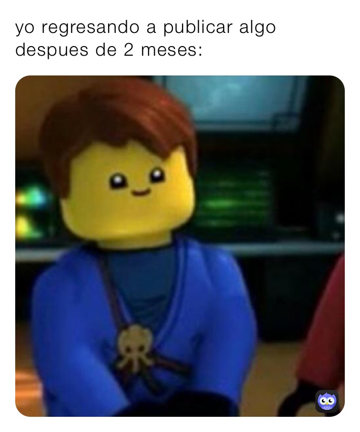 yo regresando a publicar algo despues de 2 meses: