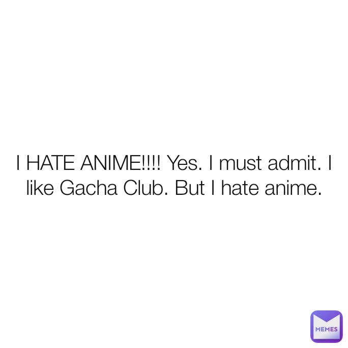 I HATE ANIME!!!! Yes. I must admit. I like Gacha Club. But I hate anime.