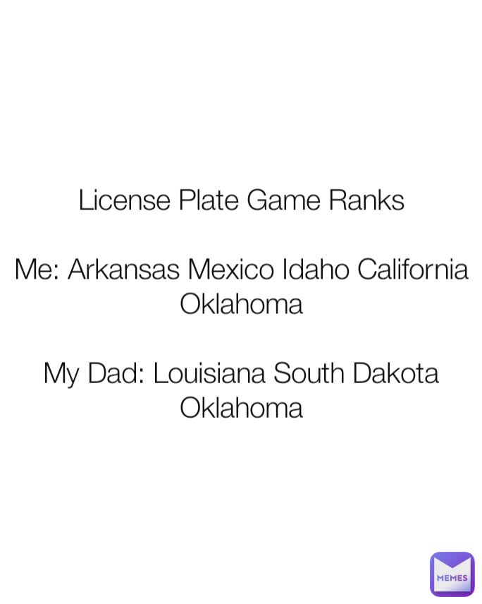 License Plate Game Ranks

Me: Arkansas Mexico Idaho California Oklahoma

My Dad: Louisiana South Dakota Oklahoma