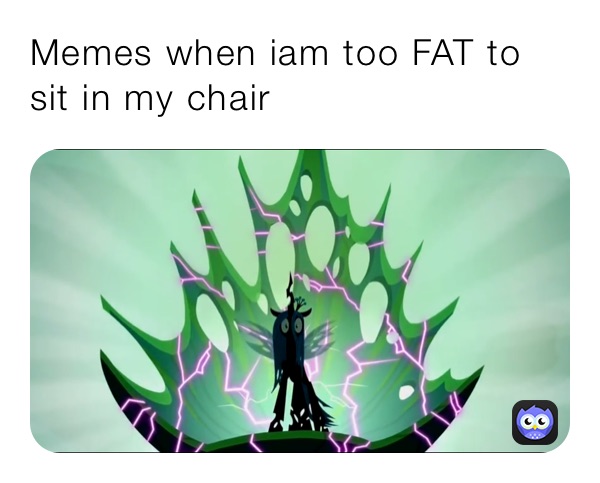 Memes when iam too FAT to sit in my chair