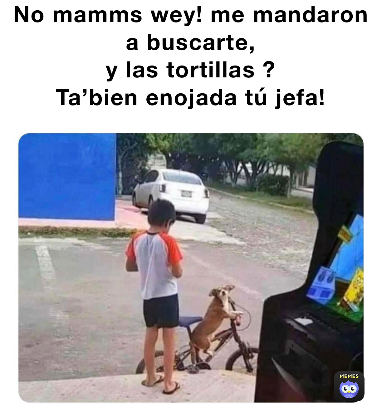 No mamms wey! me mandaron 
a buscarte, 
y las tortillas ? 
Ta’bien enojada tú jefa!