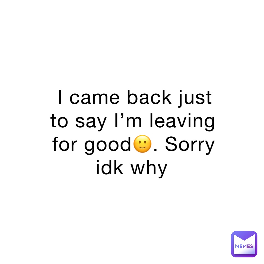 I came back just to say I’m leaving for good🙂. Sorry idk why