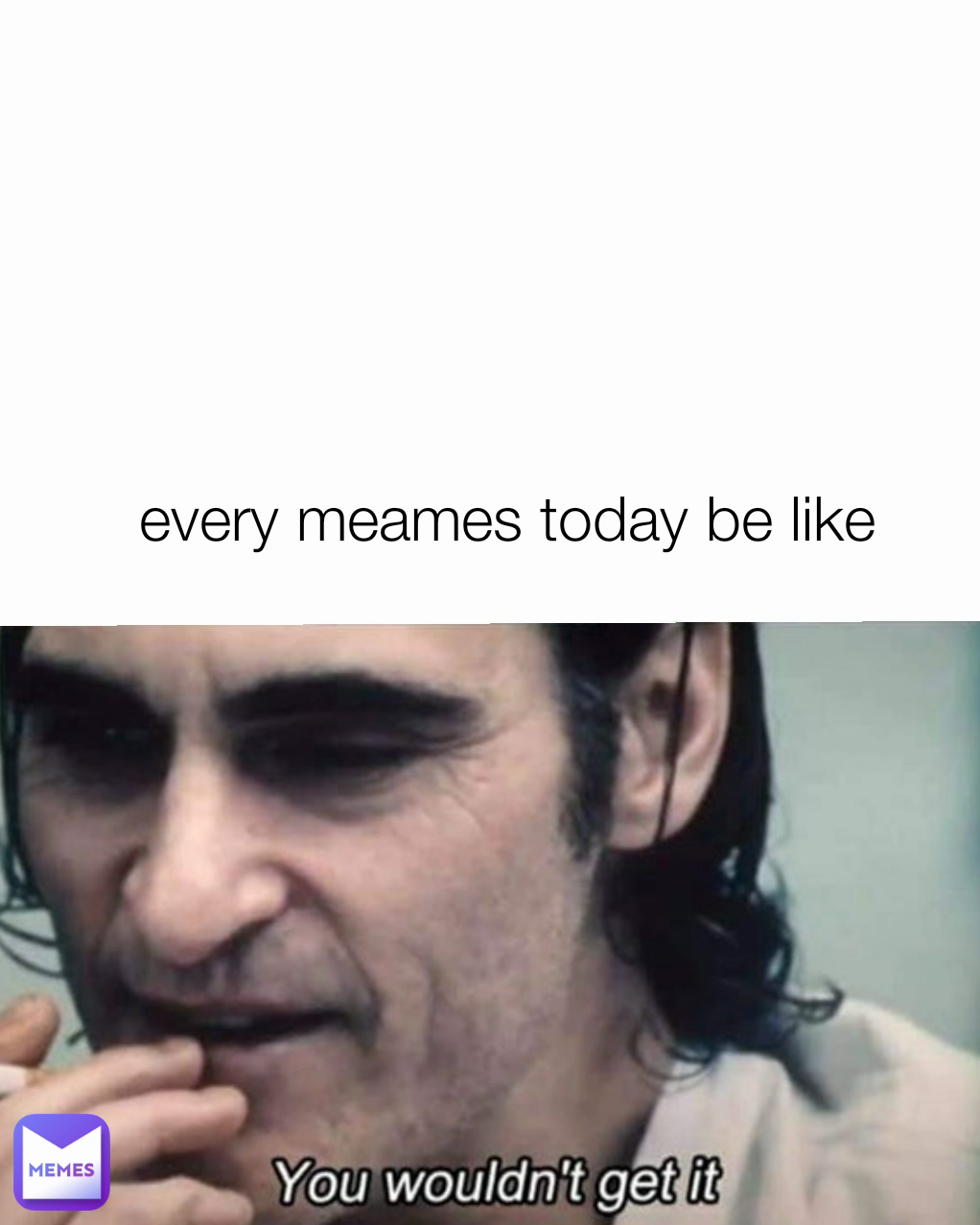 every meames today be like