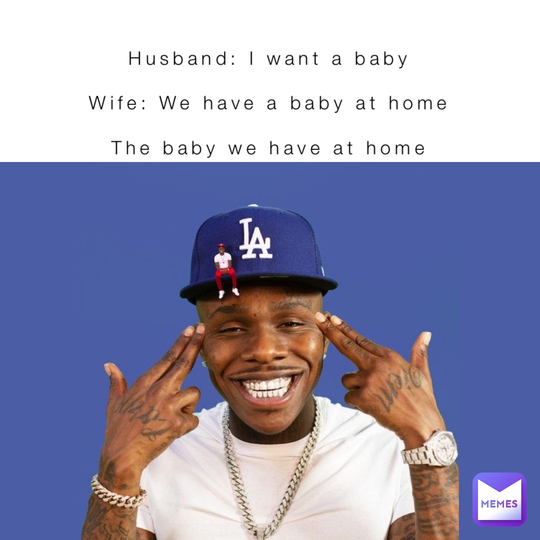 Husband: I want a baby

Wife: We have a baby at home

The baby we have at home