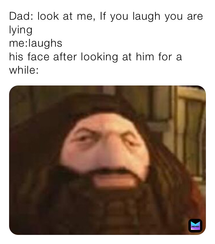 Dad: look at me, If you laugh you are lying
me:laughs
his face after looking at him for a while: 