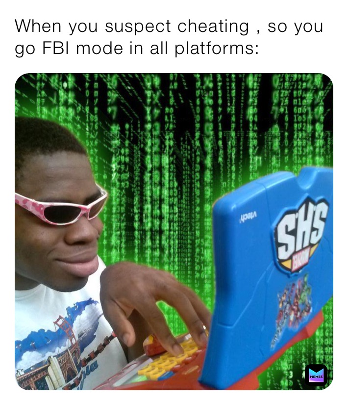 When you suspect cheating , so you go FBI mode in all platforms: