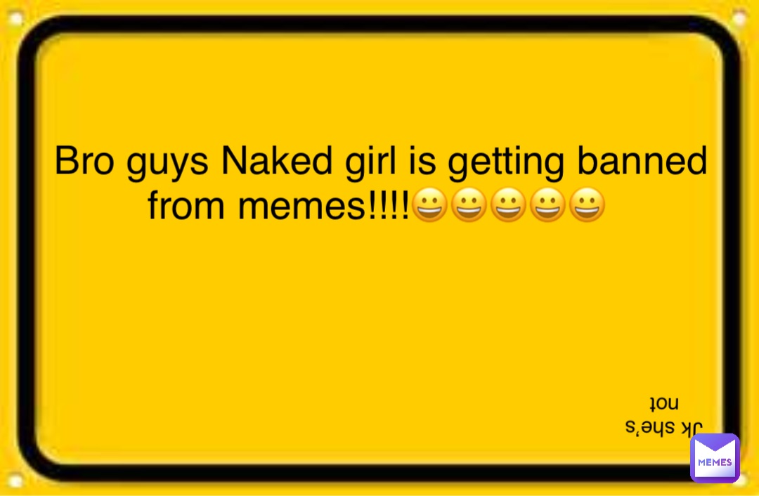 Bro Guys Naked Girl Is Getting Banned From Memes Jk Shes Not Not Baller Memes