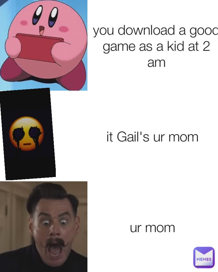 you download a good game as a kid at 2 am it Gail's ur mom ur mom