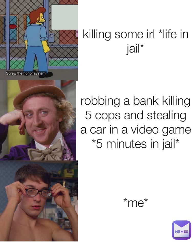 killing some irl *life in jail* robbing a bank killing 5 cops and stealing a car in a video game *5 minutes in jail* *me*