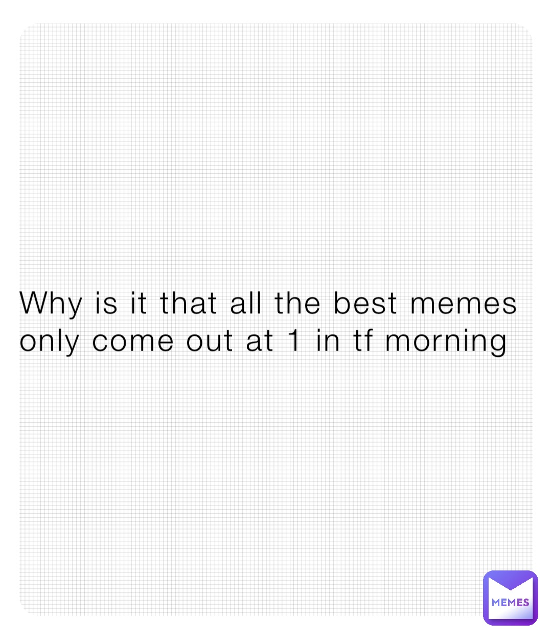 Why is it that all the best memes only come out at 1 in tf morning