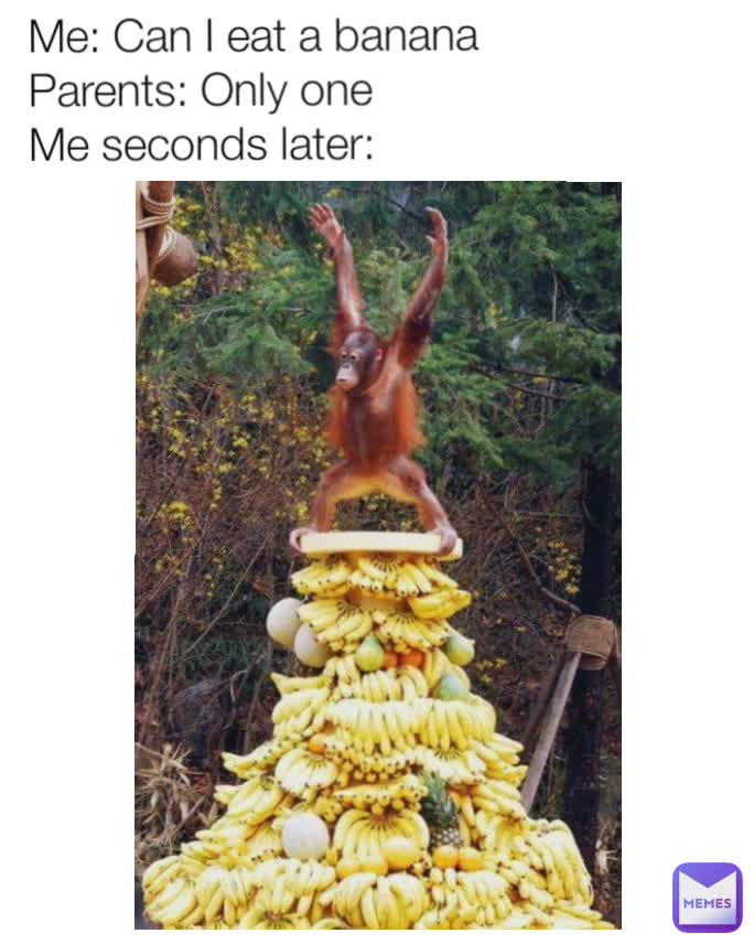 Me: Can I eat a banana
Parents: Only one
Me seconds later: