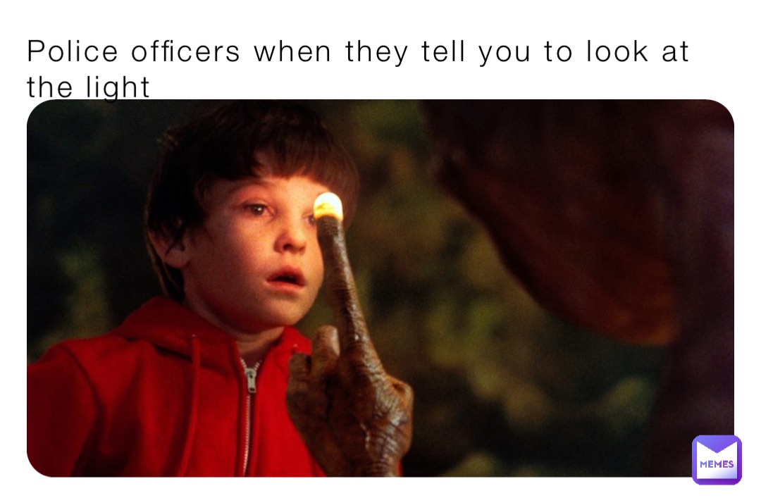 Police officers when they tell you to look at the light