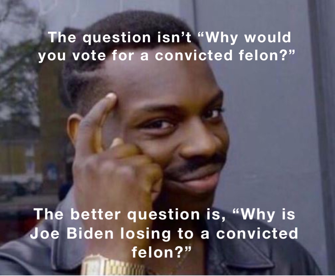 The question isn’t “Why would you vote for a convicted felon?” The better question is, “Why is Joe Biden losing to a convicted felon?”