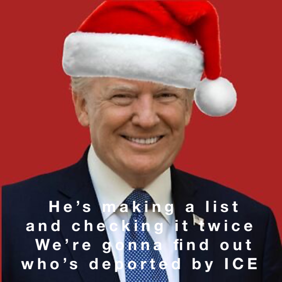 He’s making a list 
and checking it twice
We’re gonna find out 
who’s deported by ICE Double tap to edit