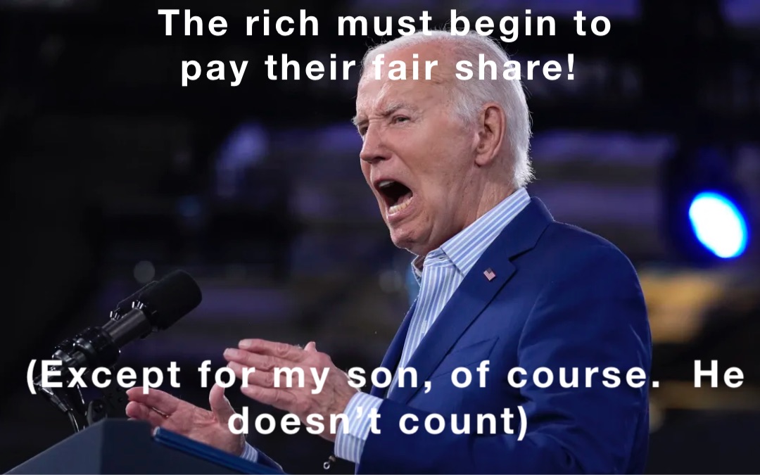 The rich must begin to 
pay their fair share! (Except for my son, of course.  He doesn’t count)