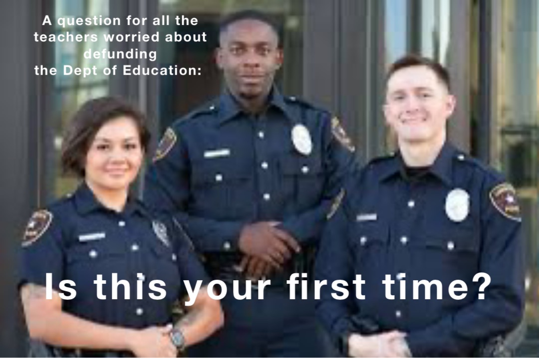 A question for all the 
teachers worried about defunding 
the Dept of Education: Is this your first time?