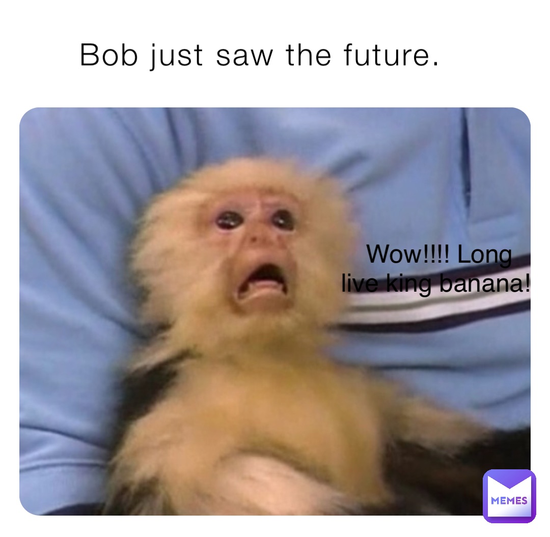 Bob just saw the future. Wow!!!! Long live king banana!