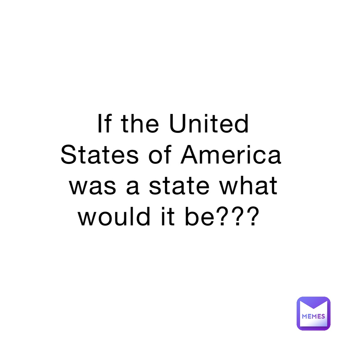 If the United States of America was a state what would it be???