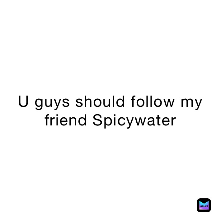 U guys should follow my friend Spicywater