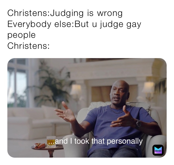 Christens:Judging is wrong 
Everybody else:But u judge gay people
Christens: