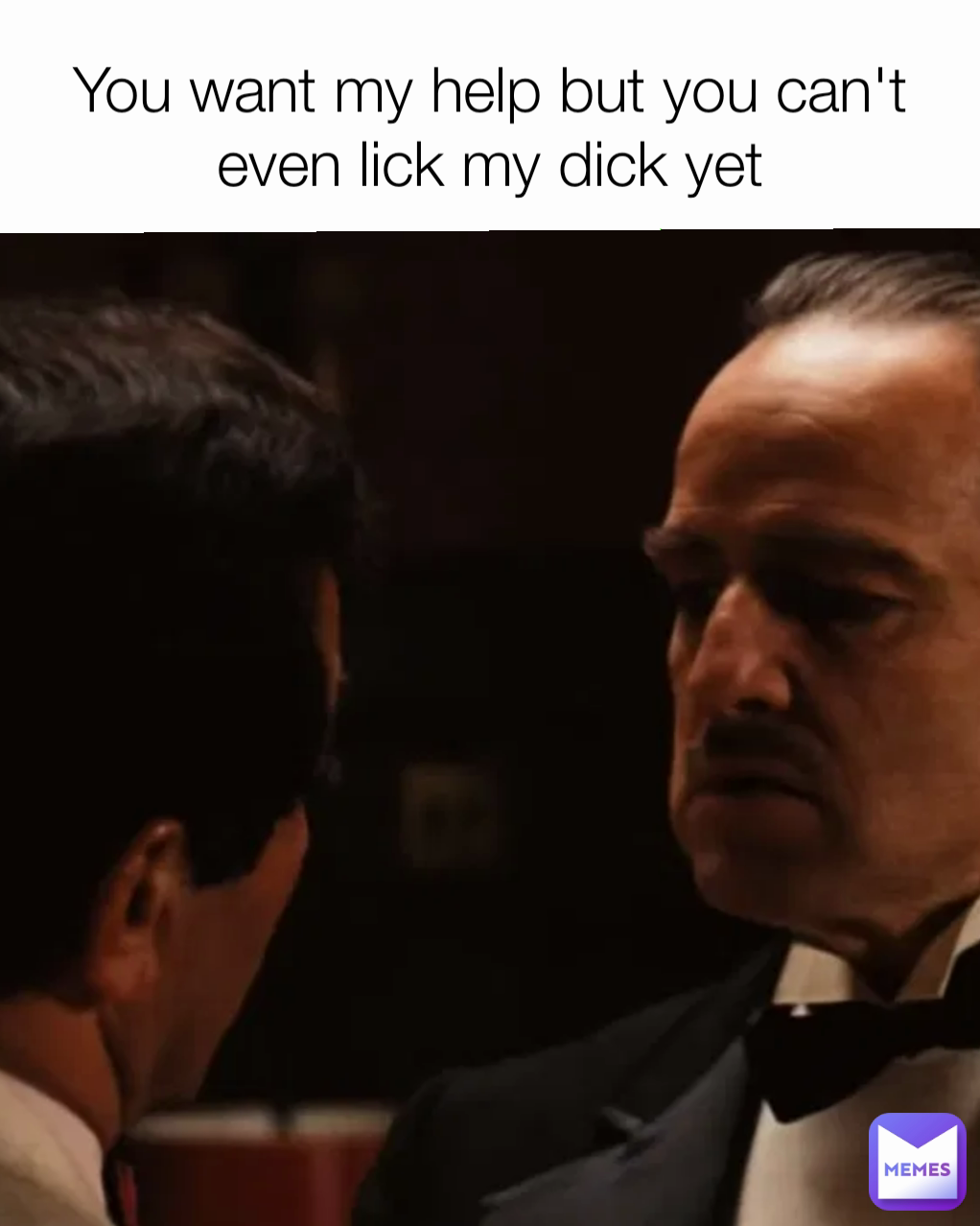 You want my help but you can't even lick my dick yet