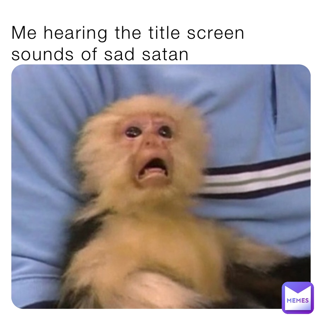 Me hearing the title screen sounds of sad satan