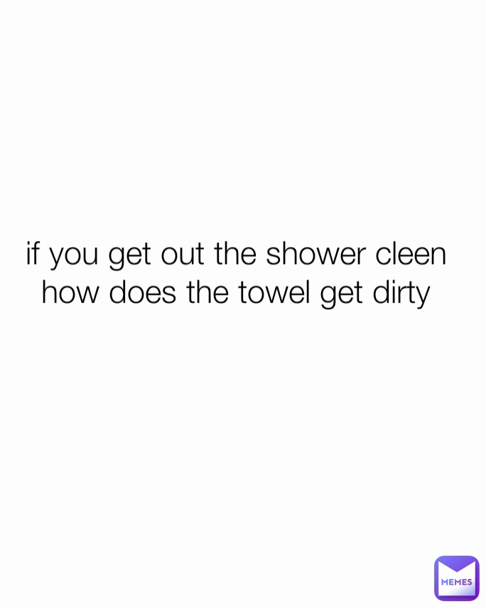 if you get out the shower cleen how does the towel get dirty