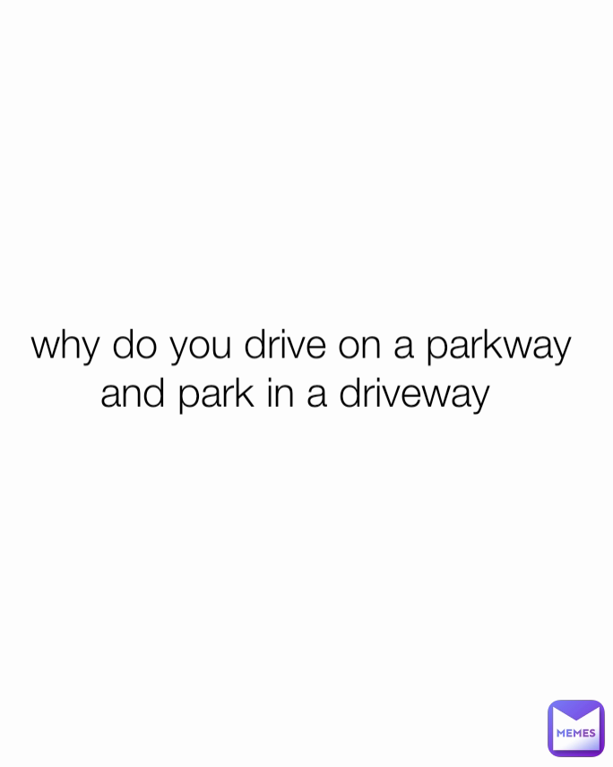 why do you drive on a parkway and park in a driveway 