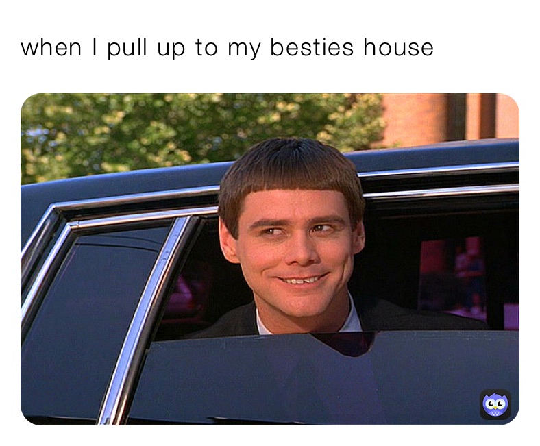 when I pull up to my besties house