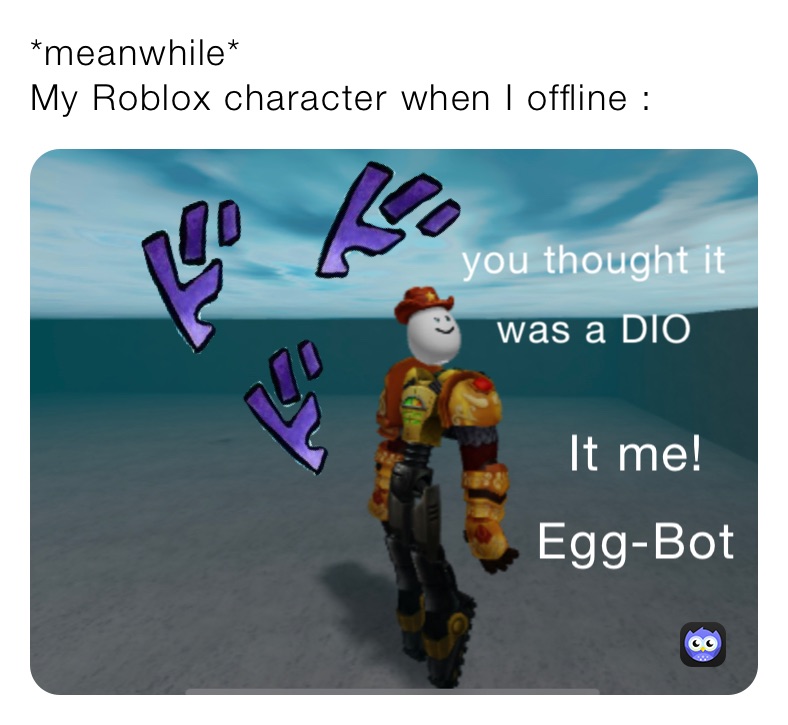 *meanwhile*
My Roblox character when I offline :￼