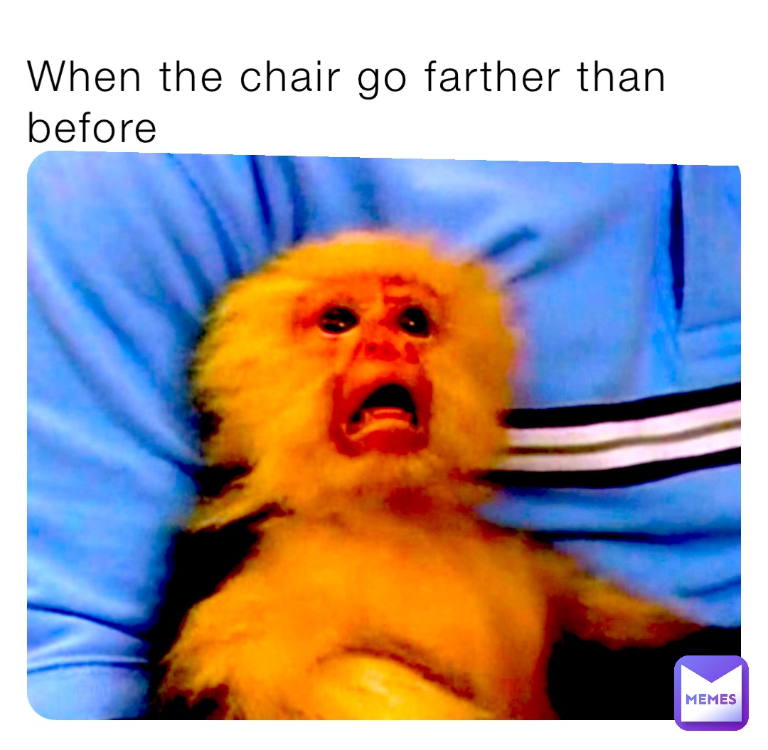 When the chair go farther than before