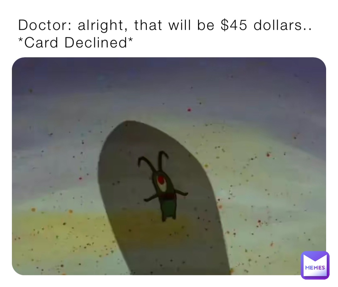 Doctor: alright, that will be $45 dollars..
*Card Declined*