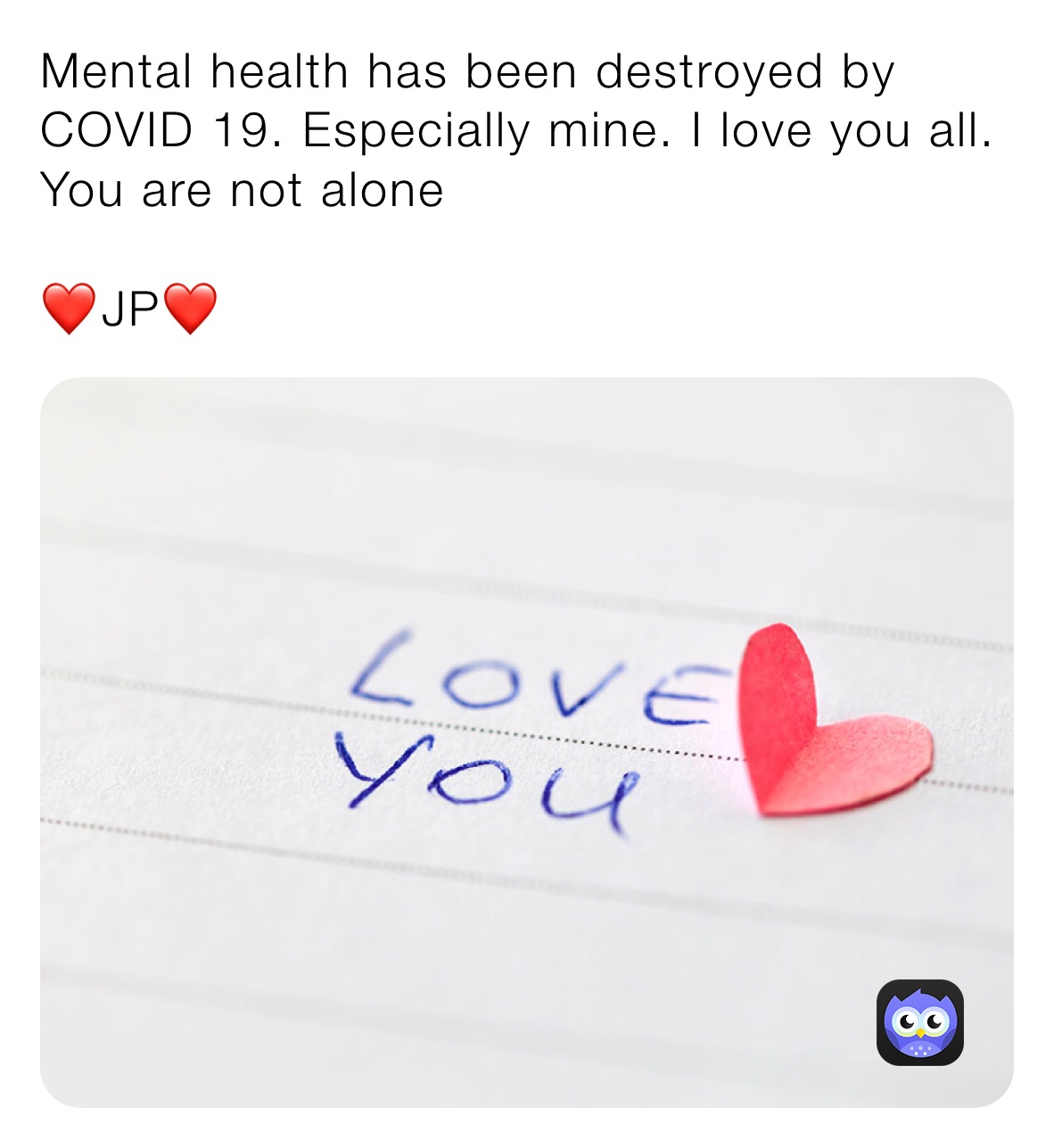 Mental health has been destroyed by COVID 19. Especially mine. I love you all. You are not alone 

❤️JP❤️