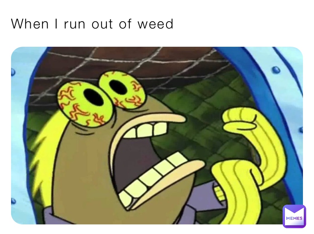 When I run out of weed