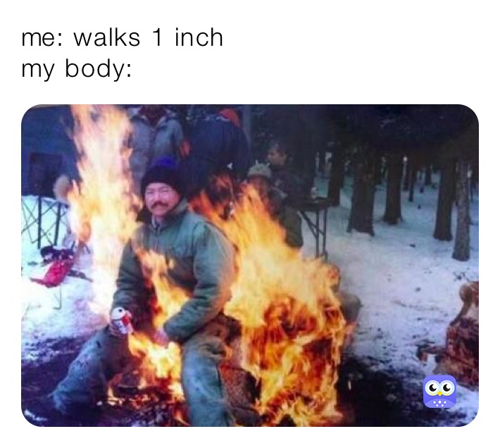 me: walks 1 inch
my body: