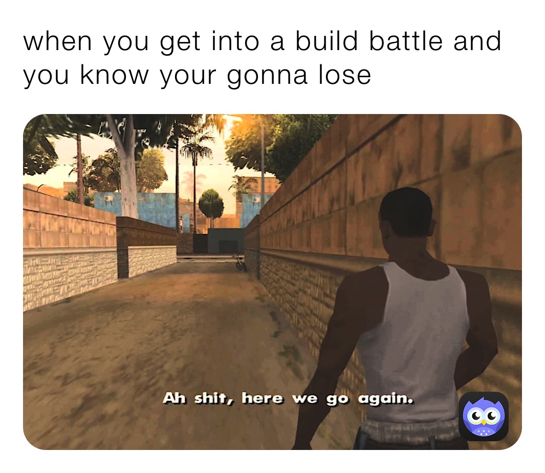 when you get into a build battle and you know your gonna lose 