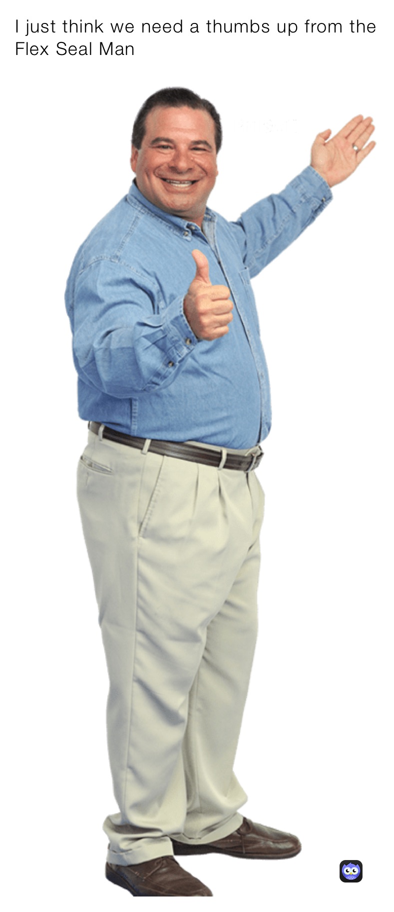I just think we need a thumbs up from the Flex Seal Man
