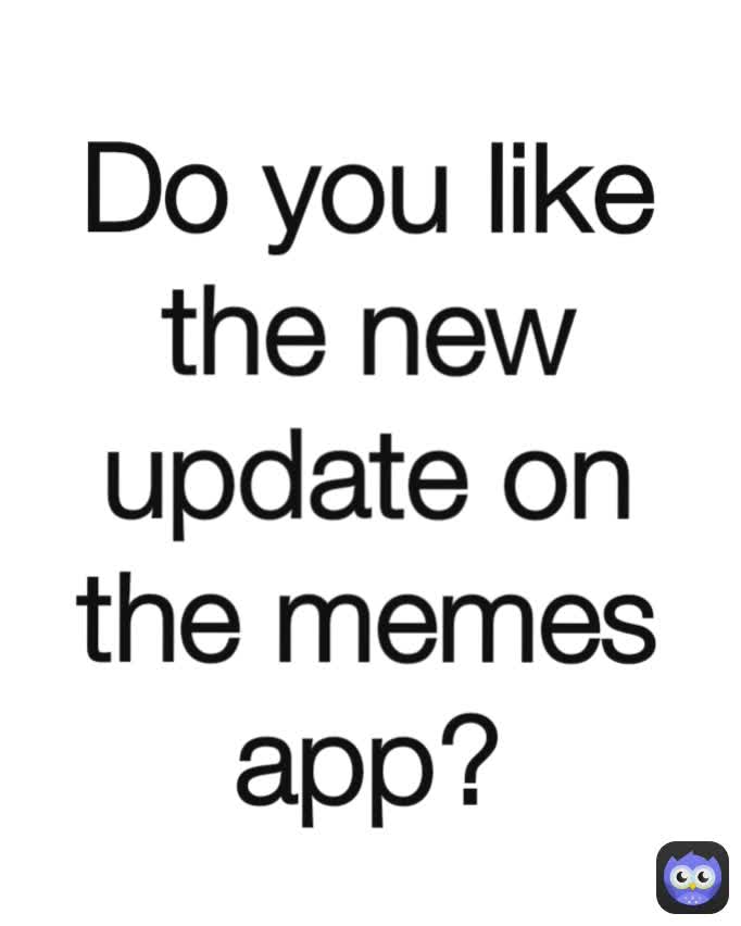 Do you like the new update on the memes app?