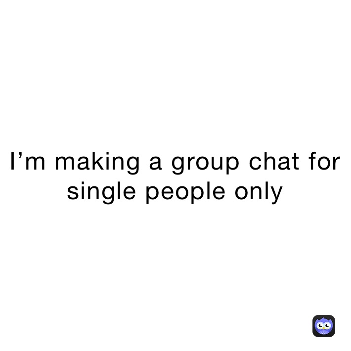 I’m making a group chat for single people only
