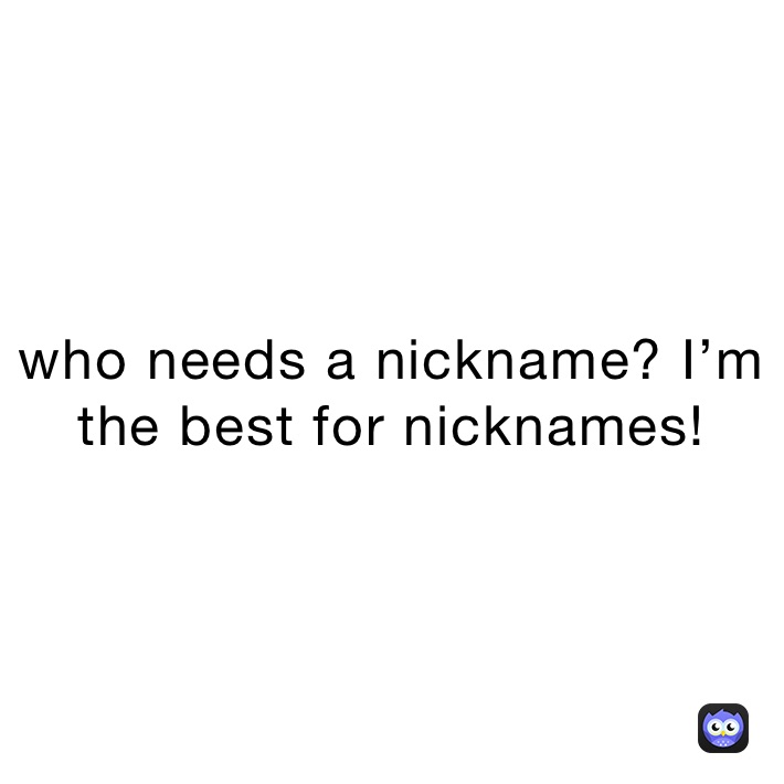 who needs a nickname? I’m the best for nicknames!