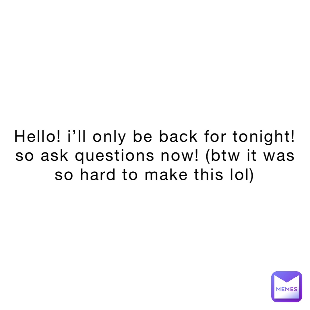 Hello! I’ll only be back for tonight! So ask questions now! (Btw it was so hard to make this lol)