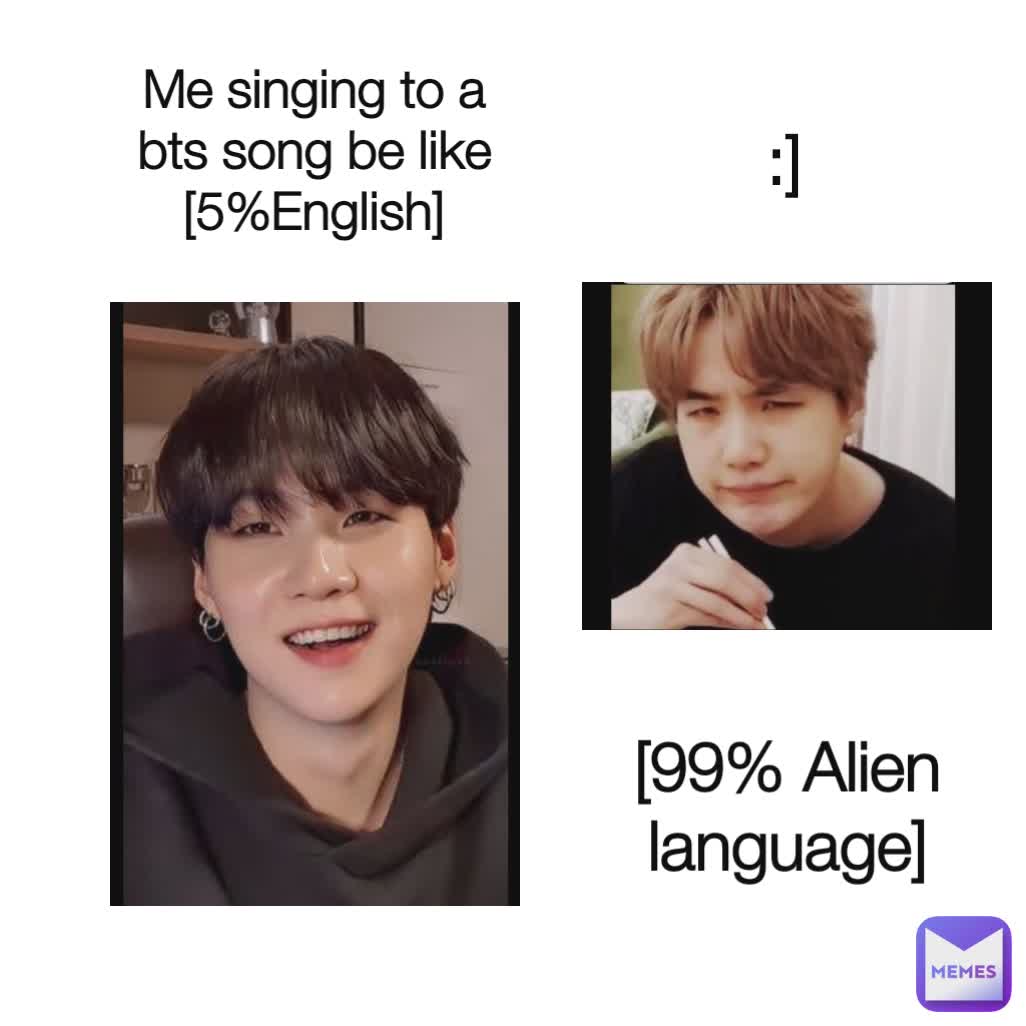 Me singing to a bts song be like [5%English]
 [99% Alien language] :]