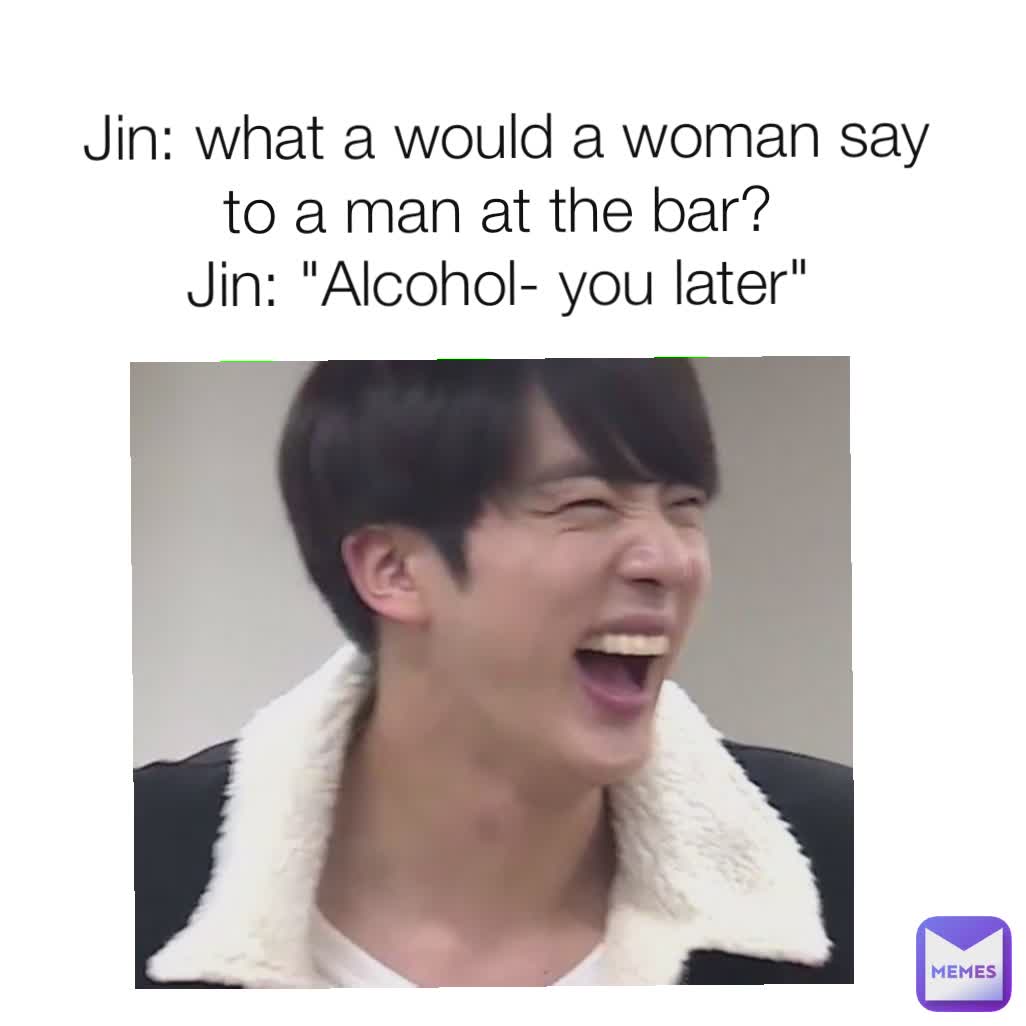  Jin: what a would a woman say to a man at the bar?
Jin: "Alcohol- you later"